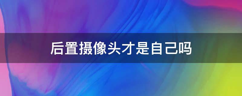 后置摄像头才是自己吗 后置摄像头像自己还是前置摄像头