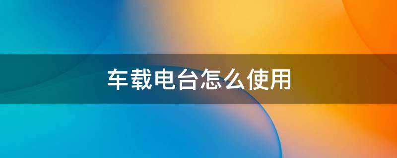 车载电台怎么使用 车载电台使用教程