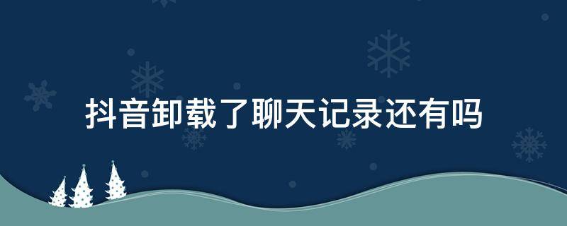 抖音卸载了聊天记录还有吗（卸载抖音聊天记录会消失吗）