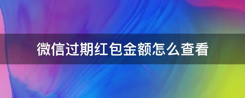 微信过期红包金额怎么查看 微信红包过期如何查看金额