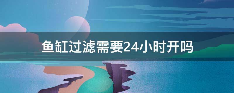 鱼缸过滤需要24小时开吗（鱼缸过滤可以24小时一直开吗）