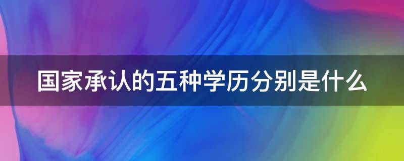 国家承认的五种学历分别是什么（国家承认的五种学历分别是什么）