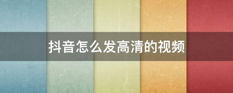 抖音怎么发高清的视频 手机发抖音怎么发高清的视频