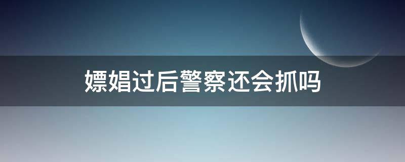 嫖娼过后警察还会抓吗 嫖娼完了还有可能被警察抓吗