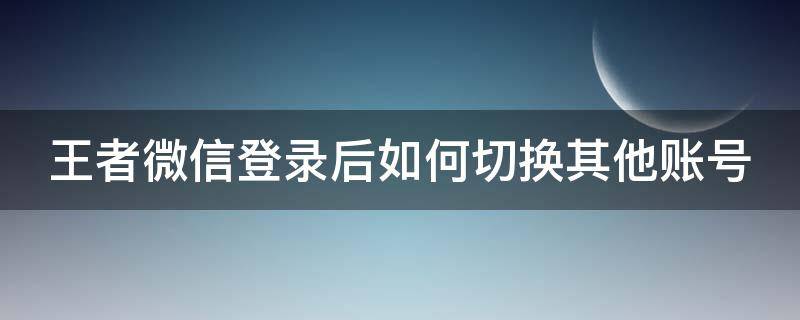 王者微信登录后如何切换其他账号（王者微信登录后如何切换其他账号登陆）