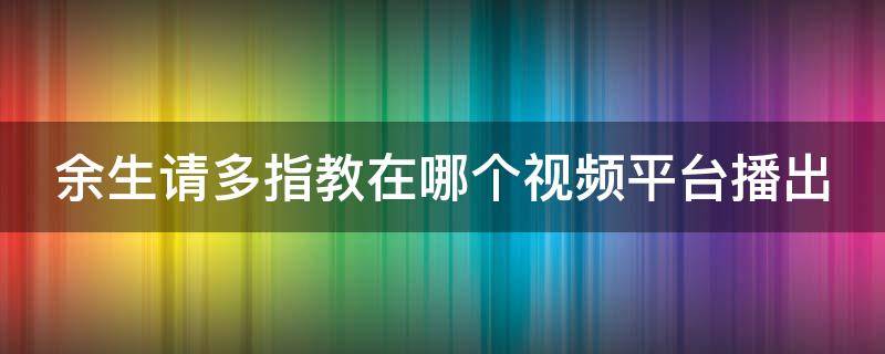 余生请多指教在哪个视频平台播出 余生请多指教在什么视频播放