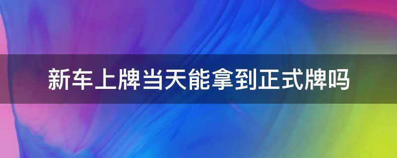 新车上牌当天能拿到正式牌吗（新车提车当天能上正式牌吗）