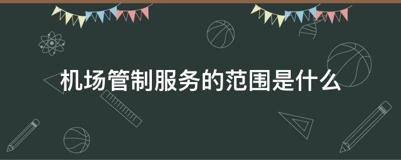 机场管制服务的范围是什么 机场管制服务指的是什么