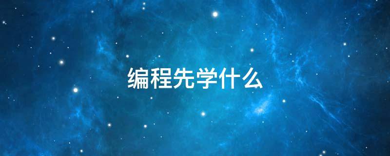 编程先学什么（新手编程先学什么）