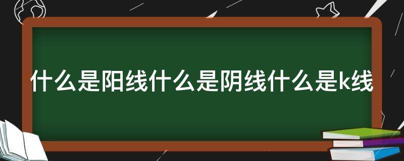 什么是阳线什么是阴线什么是k线 什么是阳线什么是阴线什么是k线呢