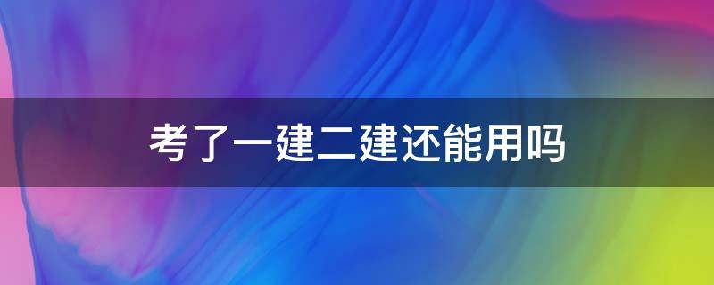 考了一建二建还能用吗（一建考过二建还能用吗）