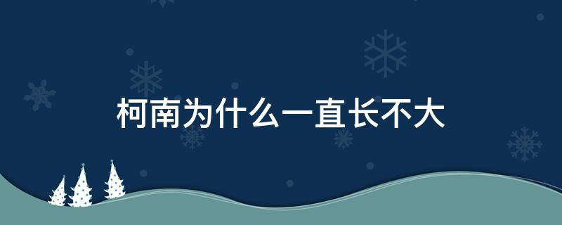 柯南为什么一直长不大（柯南为什么不变大）