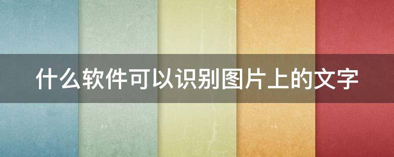 什么软件可以识别图片上的文字（什么软件可以识别图片上的文字并读）