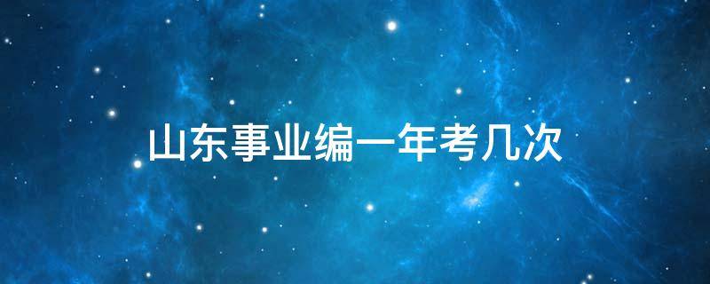 山东事业编一年考几次 山东事业编一年考几次 为什么分上半年和下半年