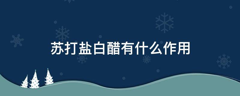 苏打盐白醋有什么作用 苏打粉盐白醋起什么作用