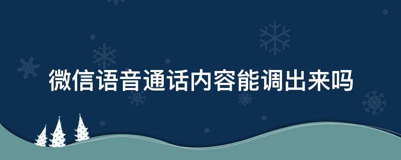 微信语音通话内容能调出来吗 自己的微信语音通话内容能调出来吗