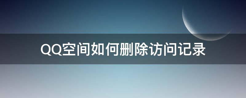 QQ空间如何删除访问记录 qq空间如何删除访问记录手机