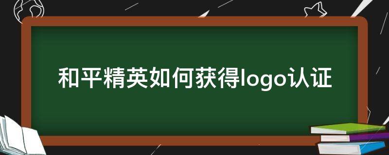 和平精英如何获得logo认证 和平精英如何获取认证logo