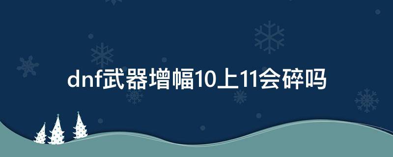 dnf武器增幅10上11会碎吗（dnf武器增幅10上11会碎吗2021）