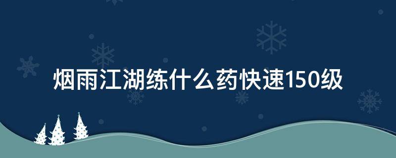 烟雨江湖练什么药快速150级 烟雨江湖多少级练三种药材