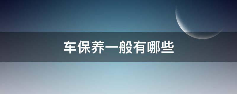 车保养一般有哪些（汽车保养哪些）