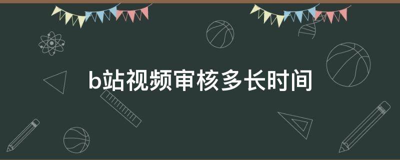 b站视频审核多长时间 b站审核视频一般多长时间