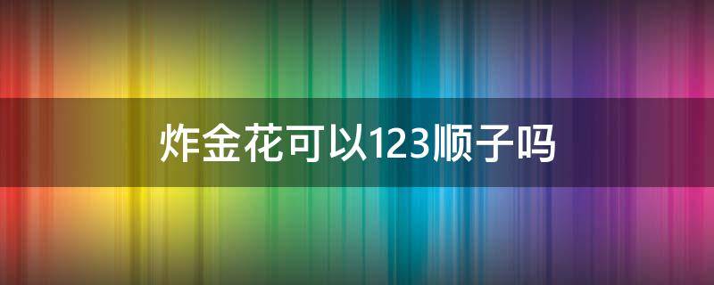 炸金花可以123顺子吗 炸金花一二三是顺子吗