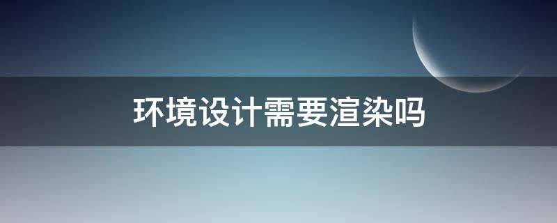 环境设计需要渲染吗（产品设计需要渲染吗）