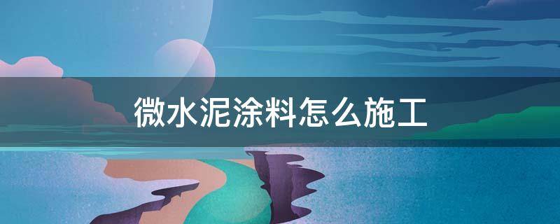 微水泥涂料怎么施工 微水泥涂料怎么施工好还做完出玖黑班怎么夫理