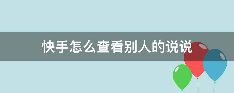 快手怎么查看别人的说说（怎么看快手里别人的说说）