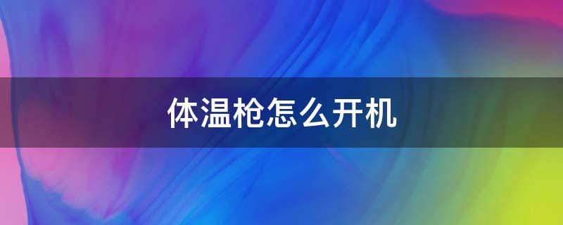 体温枪怎么开机（体温枪怎么开机使用）