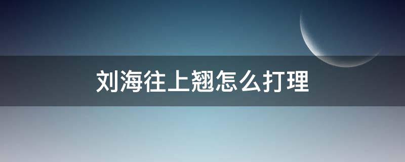 刘海往上翘怎么打理 刘海往起翘怎么办