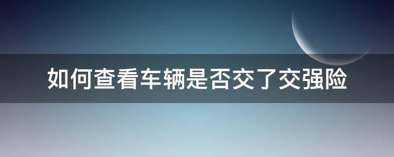 如何查看车辆是否交了交强险（如何查询车辆是否交了交强险）