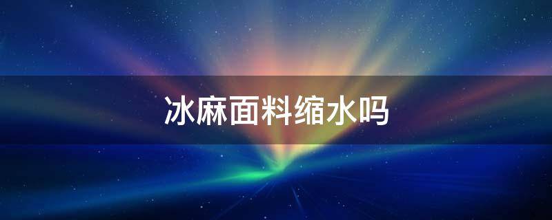 冰麻面料缩水吗 冰麻面料掉色吗