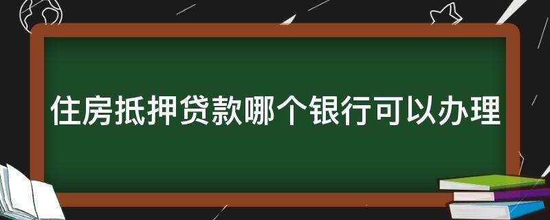 住房抵押贷款哪个银行可以办理 住房抵押贷款哪个银行比较好