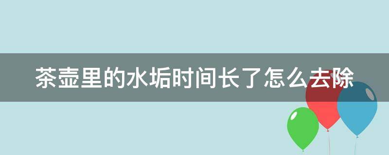 茶壶里的水垢时间长了怎么去除（茶壶里的水垢时间长了怎么去除掉）