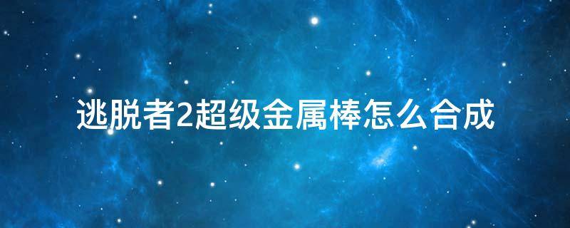 逃脱者2超级金属棒怎么合成 逃脱者2超级鞭合成