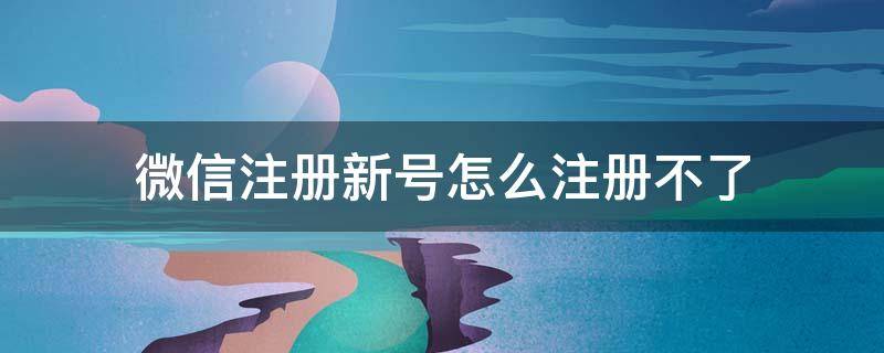 微信注册新号怎么注册不了 微信注册新号怎么注册不了?