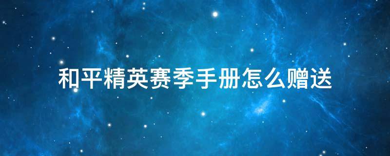 和平精英赛季手册怎么赠送 和平精英赛季手册如何赠送