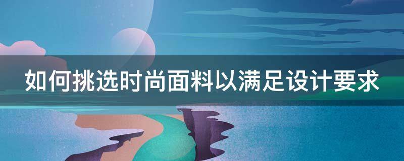 如何挑选时尚面料以满足设计要求 如何挑选时尚面料以满足设计要求的衣服