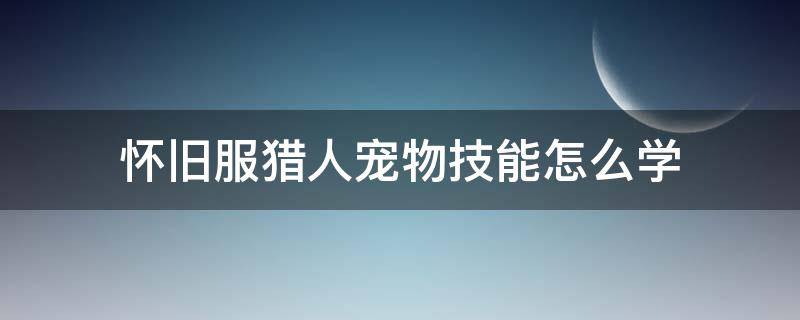 怀旧服猎人宠物技能怎么学 怀旧服猎人宠物技能训练