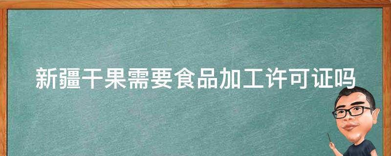 新疆干果需要食品加工许可证吗 新疆干果代加工厂