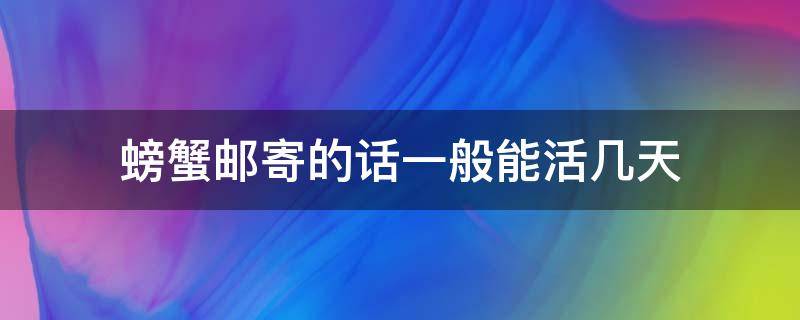 螃蟹邮寄的话一般能活几天 螃蟹快递能存活几天