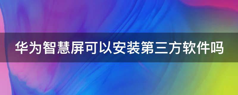 华为智慧屏可以安装第三方软件吗 华为智慧屏可以安装第三方软件吗苹果