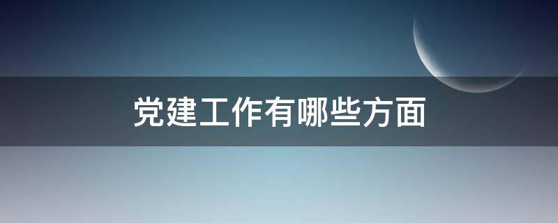 党建工作有哪些方面 党建方面的工作有哪些