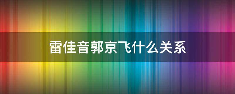 雷佳音郭京飞什么关系 雷佳音郭京飞什么关系 两人是怎么认识的