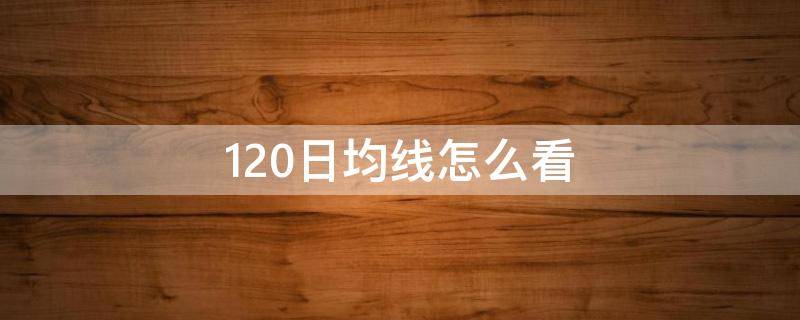 120日均线怎么看（同花顺120日均线怎么看）