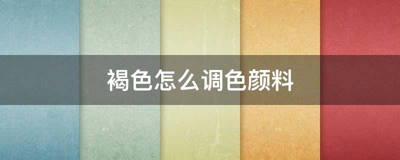 褐色怎么调色颜料 土棕褐色怎么调色颜料