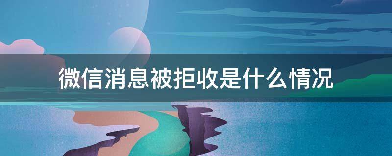 微信消息被拒收是什么情况 微信消息发出被拒收是什么情况