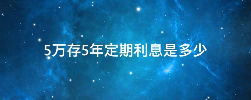 5万存5年定期利息是多少 建行存5万存5年定期利息是多少